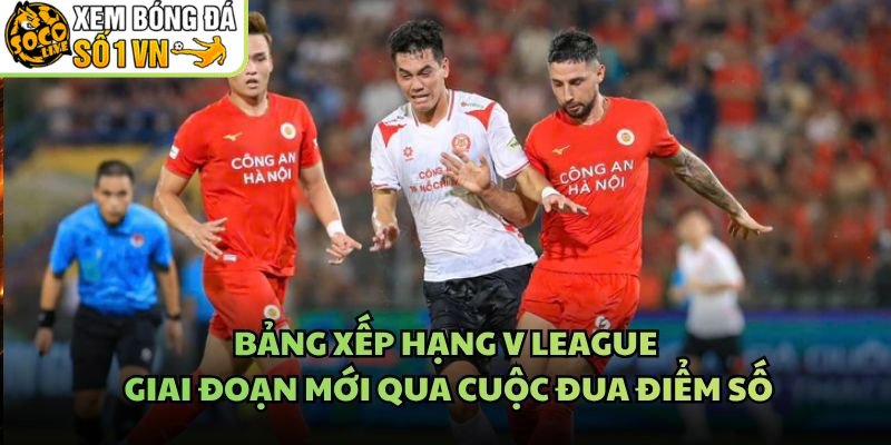 Bảng Xếp Hạng V League Giai Đoạn Mới Qua Cuộc Đua Điểm Số