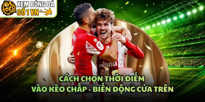 Cách Chọn Thời Điểm Vào Kèo Chấp – Biến Động Cửa Trên