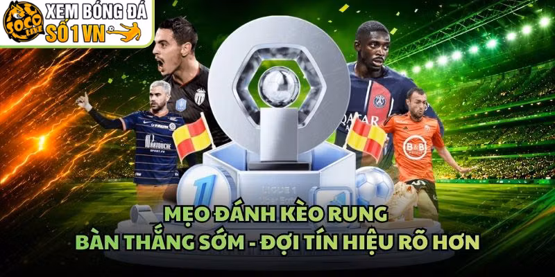 Mẹo Đánh Kèo Rung Bàn Thắng Sớm – Đợi Tín Hiệu Rõ Hơn